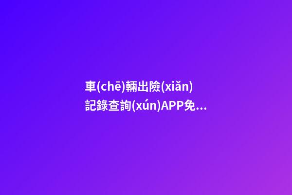 車(chē)輛出險(xiǎn)記錄查詢(xún)APP免費(fèi)，二手車(chē)怎么查維修記錄和保養(yǎng)記錄